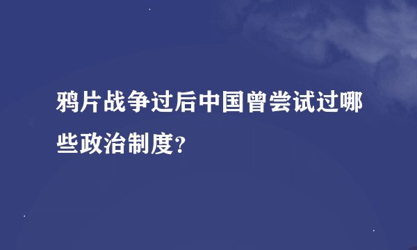 鸦片战争过后中国曾尝试过哪些政治制度？