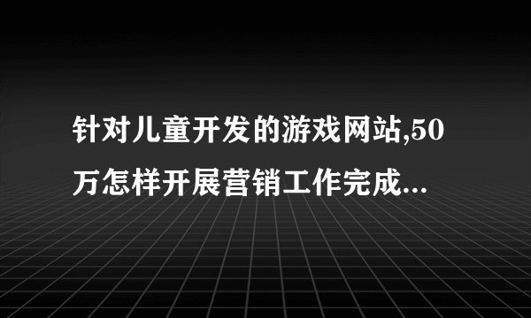 针对儿童开发的游戏网站,50万怎样开展营销工作完成企业需求