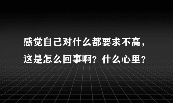 感觉自己对什么都要求不高，这是怎么回事啊？什么心里？