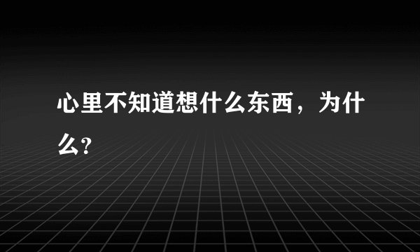 心里不知道想什么东西，为什么？