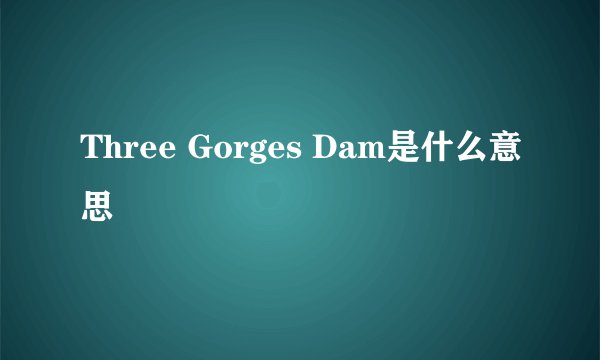 Three Gorges Dam是什么意思