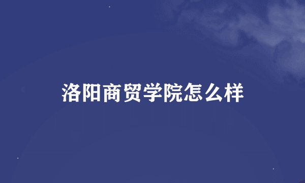洛阳商贸学院怎么样