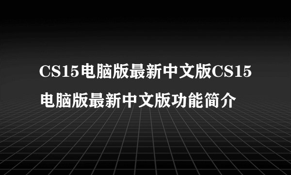 CS15电脑版最新中文版CS15电脑版最新中文版功能简介