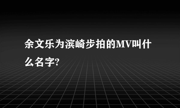 余文乐为滨崎步拍的MV叫什么名字?