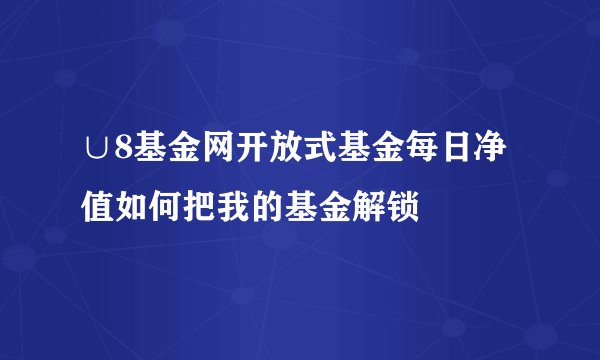 ∪8基金网开放式基金每日净值如何把我的基金解锁