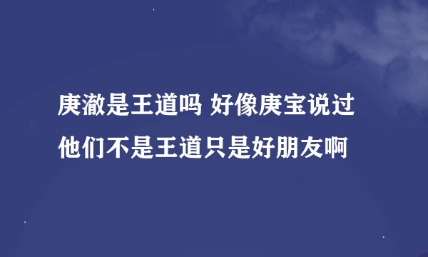 庚澈是王道吗 好像庚宝说过他们不是王道只是好朋友啊