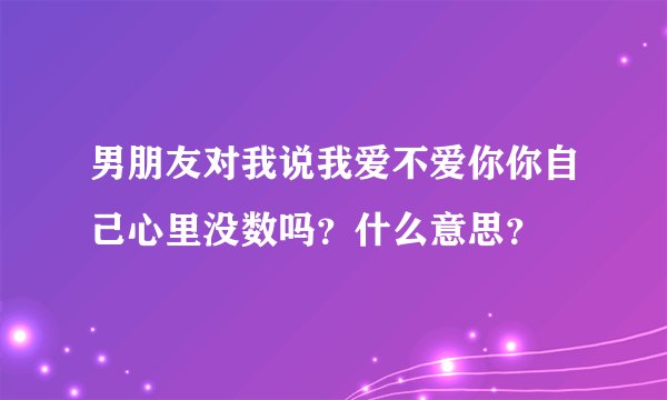 男朋友对我说我爱不爱你你自己心里没数吗？什么意思？