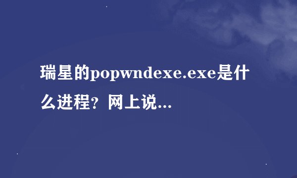 瑞星的popwndexe.exe是什么进程？网上说是瑞星软件部署系统，我禁用了这个部署系统之后，竟然瑞星没法用。