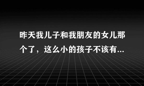 昨天我儿子和我朋友的女儿那个了，这么小的孩子不该有这些心理啊？