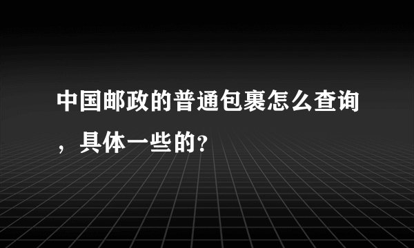中国邮政的普通包裹怎么查询，具体一些的？