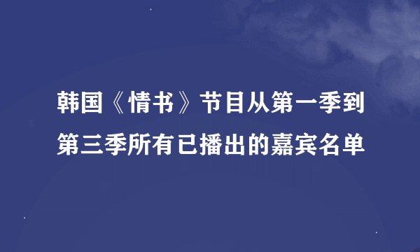 韩国《情书》节目从第一季到第三季所有已播出的嘉宾名单