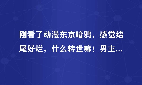 刚看了动漫东京暗鸦，感觉结尾好烂，什么转世嘛！男主一直渣到最后一集，然后突然觉醒拥有了前世的记忆，