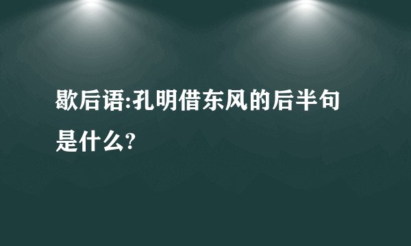 歇后语:孔明借东风的后半句是什么?