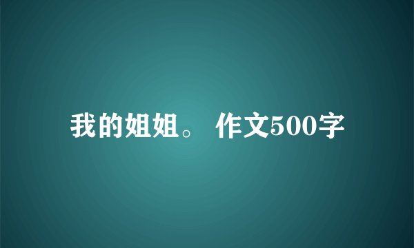 我的姐姐。 作文500字