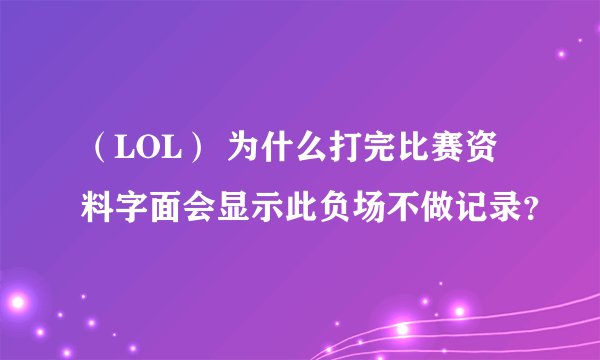 （LOL） 为什么打完比赛资料字面会显示此负场不做记录？