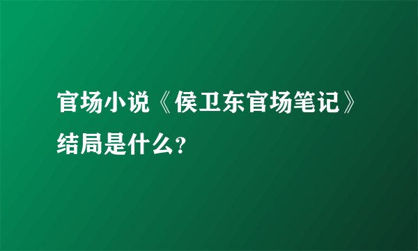 官场小说《侯卫东官场笔记》结局是什么？