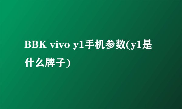 BBK vivo y1手机参数(y1是什么牌子)