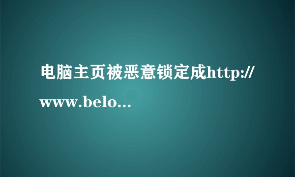 电脑主页被恶意锁定成http://www.beloved521.com/怎么办