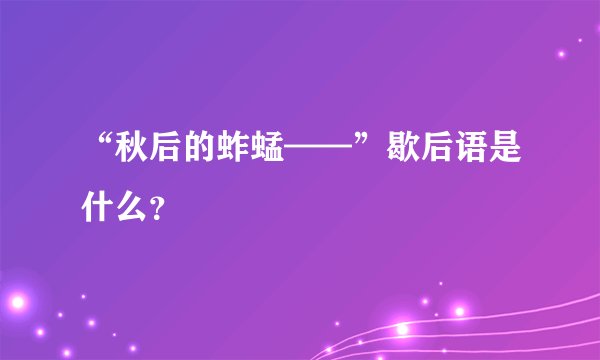 “秋后的蚱蜢——”歇后语是什么？