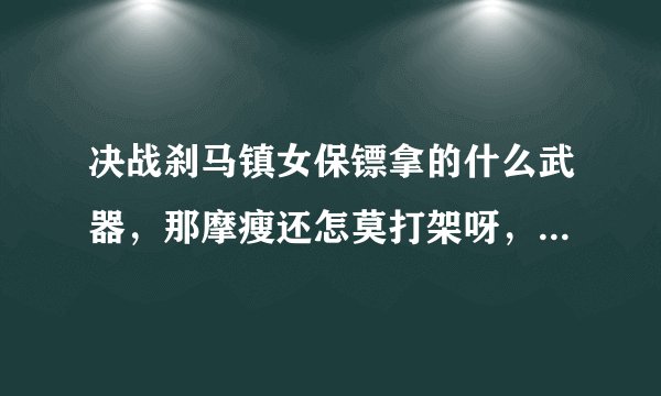 决战刹马镇女保镖拿的什么武器，那摩瘦还怎莫打架呀，为什莫头发到最后被人能乱了，被女村民打了以后
