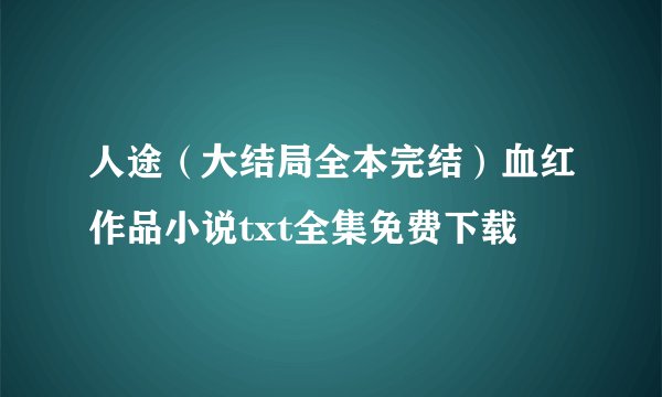 人途（大结局全本完结）血红作品小说txt全集免费下载