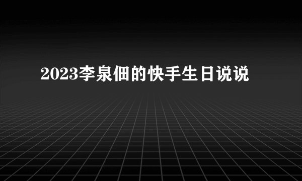 2023李泉佃的快手生日说说