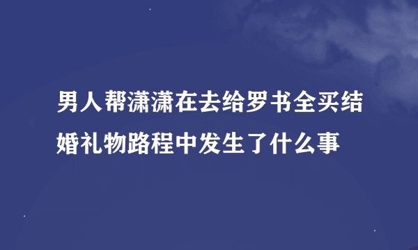 男人帮潇潇在去给罗书全买结婚礼物路程中发生了什么事