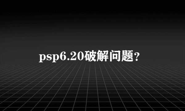 psp6.20破解问题？