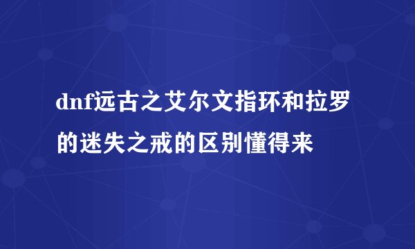 dnf远古之艾尔文指环和拉罗的迷失之戒的区别懂得来