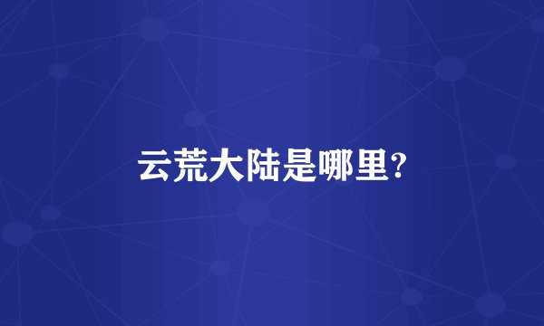 云荒大陆是哪里?