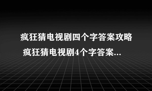 疯狂猜电视剧四个字答案攻略 疯狂猜电视剧4个字答案带图大全