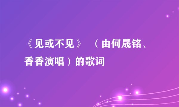 《见或不见》  （由何晟铭、香香演唱）的歌词
