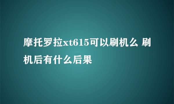 摩托罗拉xt615可以刷机么 刷机后有什么后果