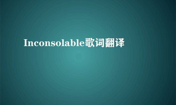 Inconsolable歌词翻译