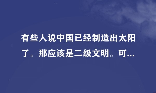 有些人说中国已经制造出太阳了。那应该是二级文明。可为什么现在才是0.72文明一级都不到？