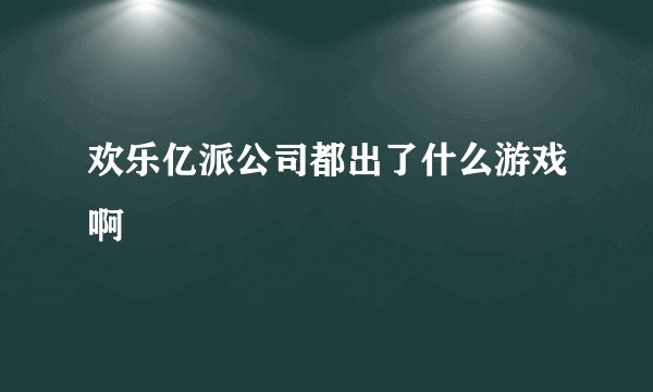 欢乐亿派公司都出了什么游戏啊