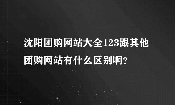 沈阳团购网站大全123跟其他团购网站有什么区别啊？