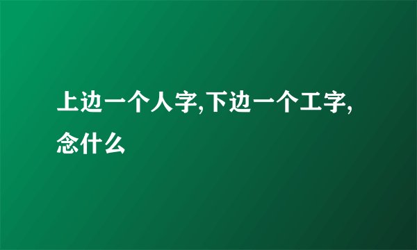 上边一个人字,下边一个工字,念什么