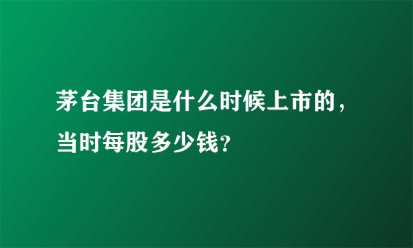 茅台集团是什么时候上市的，当时每股多少钱？
