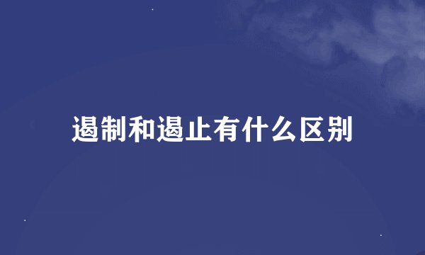 遏制和遏止有什么区别