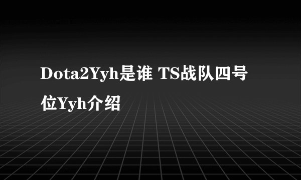 Dota2Yyh是谁 TS战队四号位Yyh介绍
