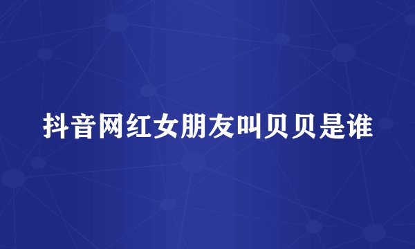 抖音网红女朋友叫贝贝是谁
