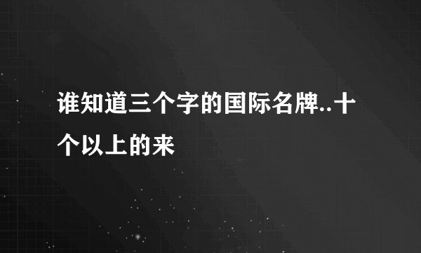 谁知道三个字的国际名牌..十个以上的来
