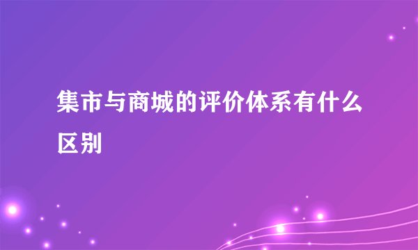 集市与商城的评价体系有什么区别