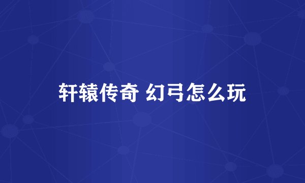 轩辕传奇 幻弓怎么玩