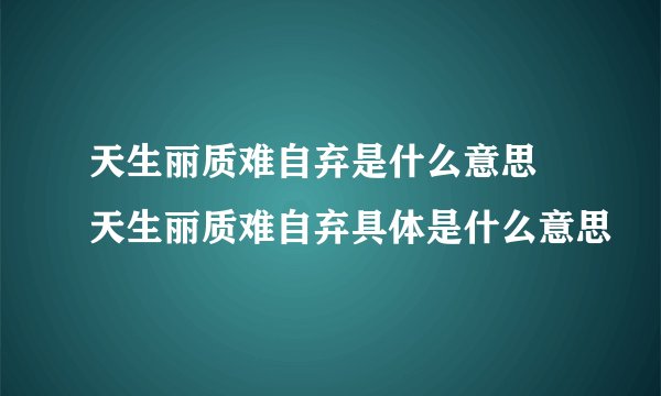天生丽质难自弃是什么意思 天生丽质难自弃具体是什么意思