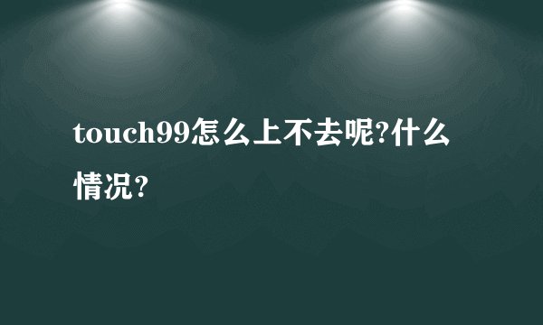 touch99怎么上不去呢?什么情况?