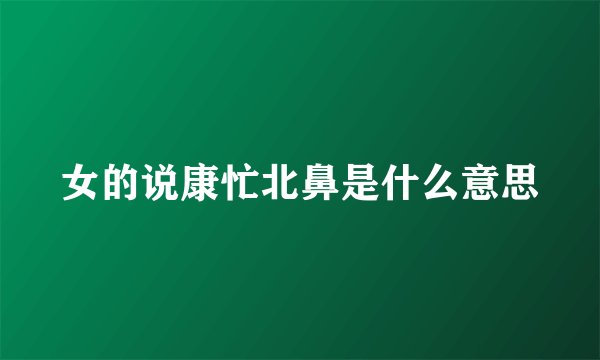 女的说康忙北鼻是什么意思