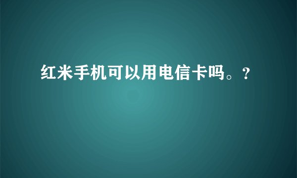红米手机可以用电信卡吗。？