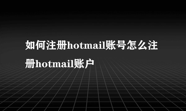 如何注册hotmail账号怎么注册hotmail账户